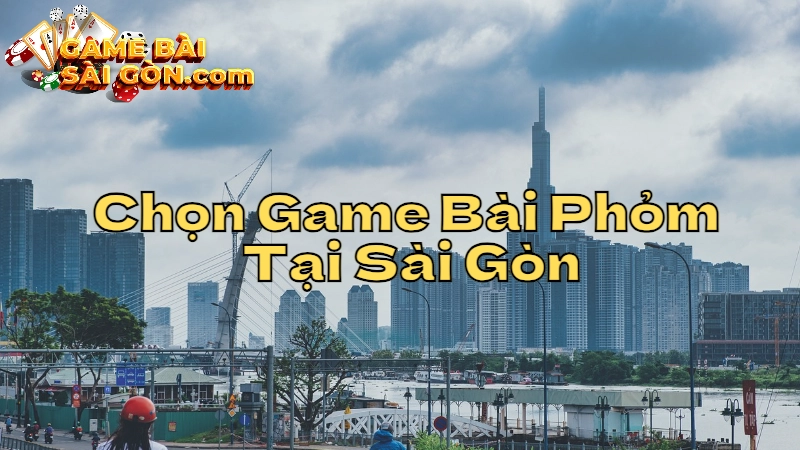 Cách Chọn Cổng Game Bài Phỏm Uy Tín Tại Sài Gòn