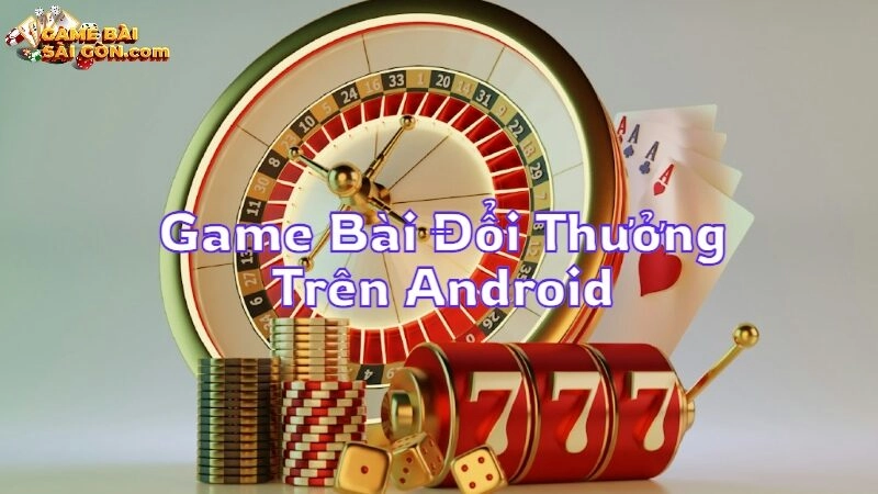 Top Game Bài Đổi Thưởng Trên Android Đáng Chơi